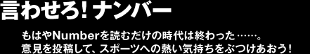 言わせろ！ナンバー　もはやNumberを読むだけの時代は終わった&hellip;&hellip;。意見を投稿して、スポーツへの熱い気持ちをぶつけあおう！