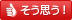 そう思う！