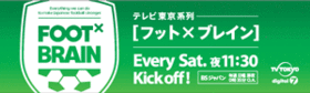 ［フット&times;ブレイン］ テレビ東京系列 毎週土曜よる11時30分キックオフ！